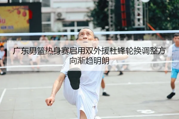 广东男篮热身赛启用双外援杜锋轮换调整方向渐趋明朗 - MILAN.COMapp