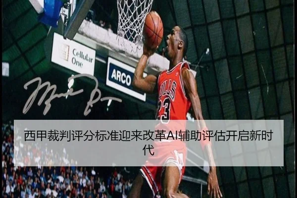 西甲裁判评分标准迎来改革AI辅助评估开启新时代 - MILAN.COMapp