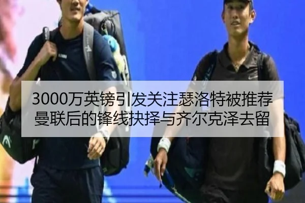 3000万英镑引发关注瑟洛特被推荐曼联后的锋线抉择与齐尔克泽去留 - MILAN.COMapp