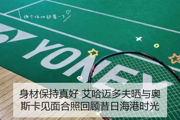 身材保持真好 艾哈迈多夫晒与奥斯卡见面合照回顾昔日海港时光 - MILAN.COMapp