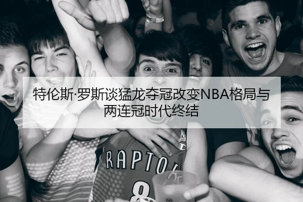 特伦斯·罗斯谈猛龙夺冠改变NBA格局与两连冠时代终结 - MILAN.COMapp